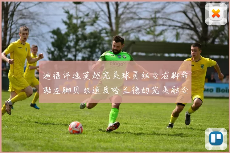 迪福评选英超完美球员组合右脚希勒左脚贝尔速度哈兰德的完美融合