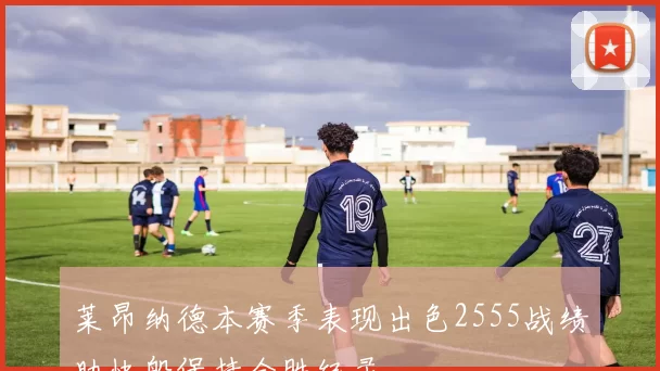 莱昂纳德本赛季表现出色2555战绩助快船保持全胜纪录