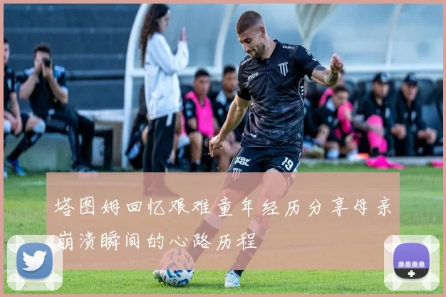 塔图姆回忆艰难童年经历分享母亲崩溃瞬间的心路历程