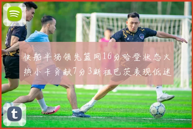 快船半场领先篮网16分哈登状态火热小卡贡献7分3断祖巴茨表现低迷
