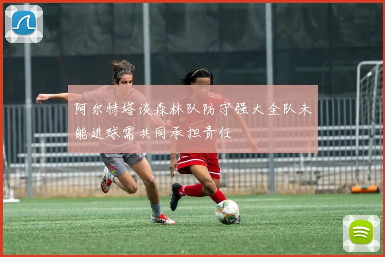 阿尔特塔谈森林队防守强大全队未能进球需共同承担责任
