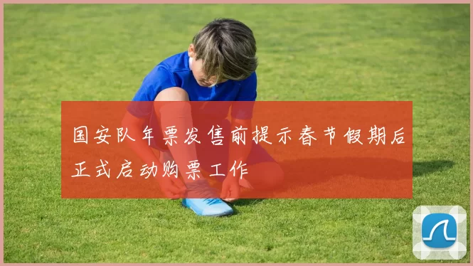 国安队年票发售前提示春节假期后正式启动购票工作